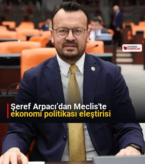 Şeref Arpacı’dan Meclis'te ekonomi politikası eleştirisi