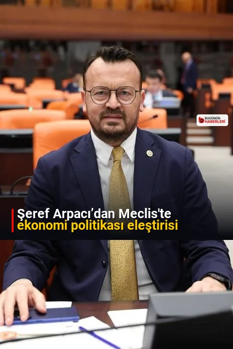 Şeref Arpacı’dan Meclis’te ekonomi politikası eleştirisi