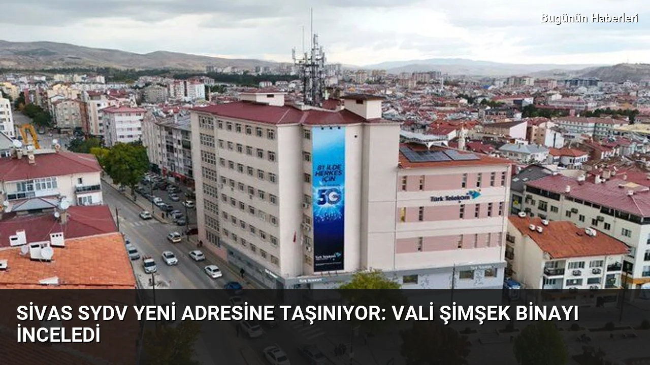 Sivas SYDV yeni adresine taşınıyor: Vali Şimşek binayı inceledi