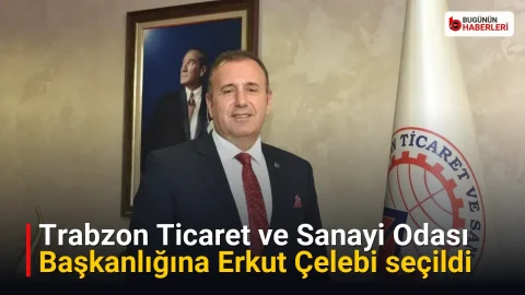 Trabzon Ticaret ve Sanayi Odası Başkanlığına Erkut Çelebi seçildi