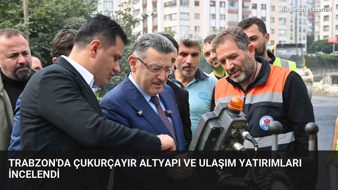 Trabzon’da Çukurçayır altyapı ve ulaşım yatırımları incelendi
