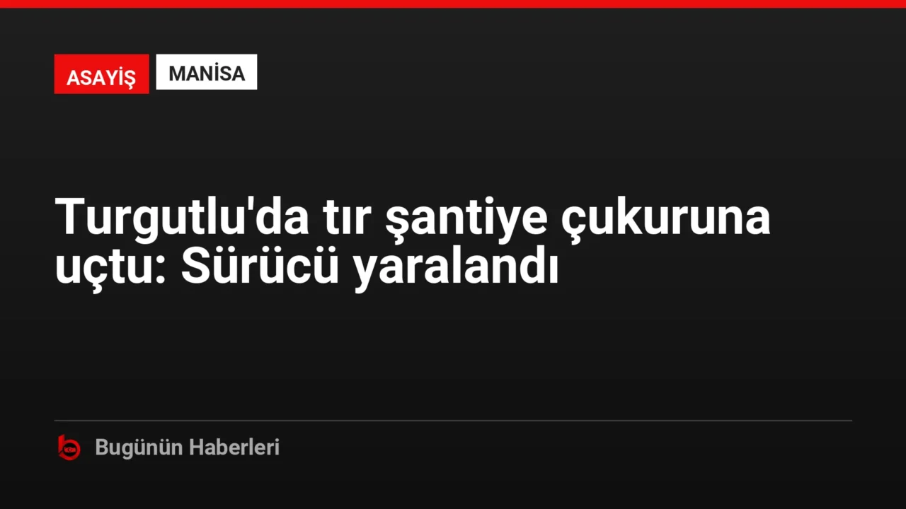 Turgutlu’da tır şantiye çukuruna uçtu: Sürücü yaralandı