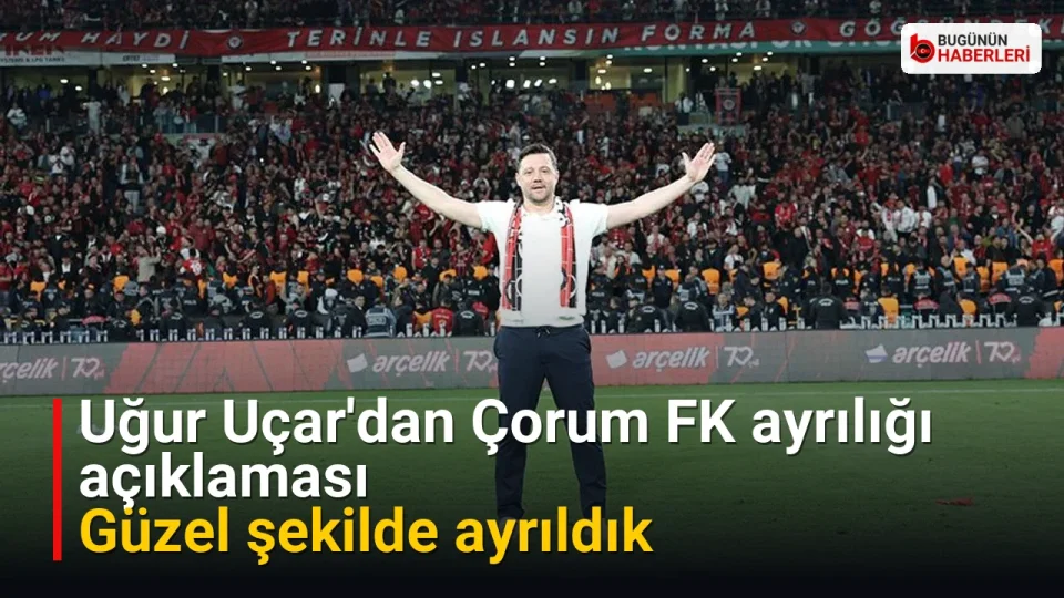 Uğur Uçar’dan Çorum FK ayrılığı açıklaması: Güzel şekilde ayrıldık