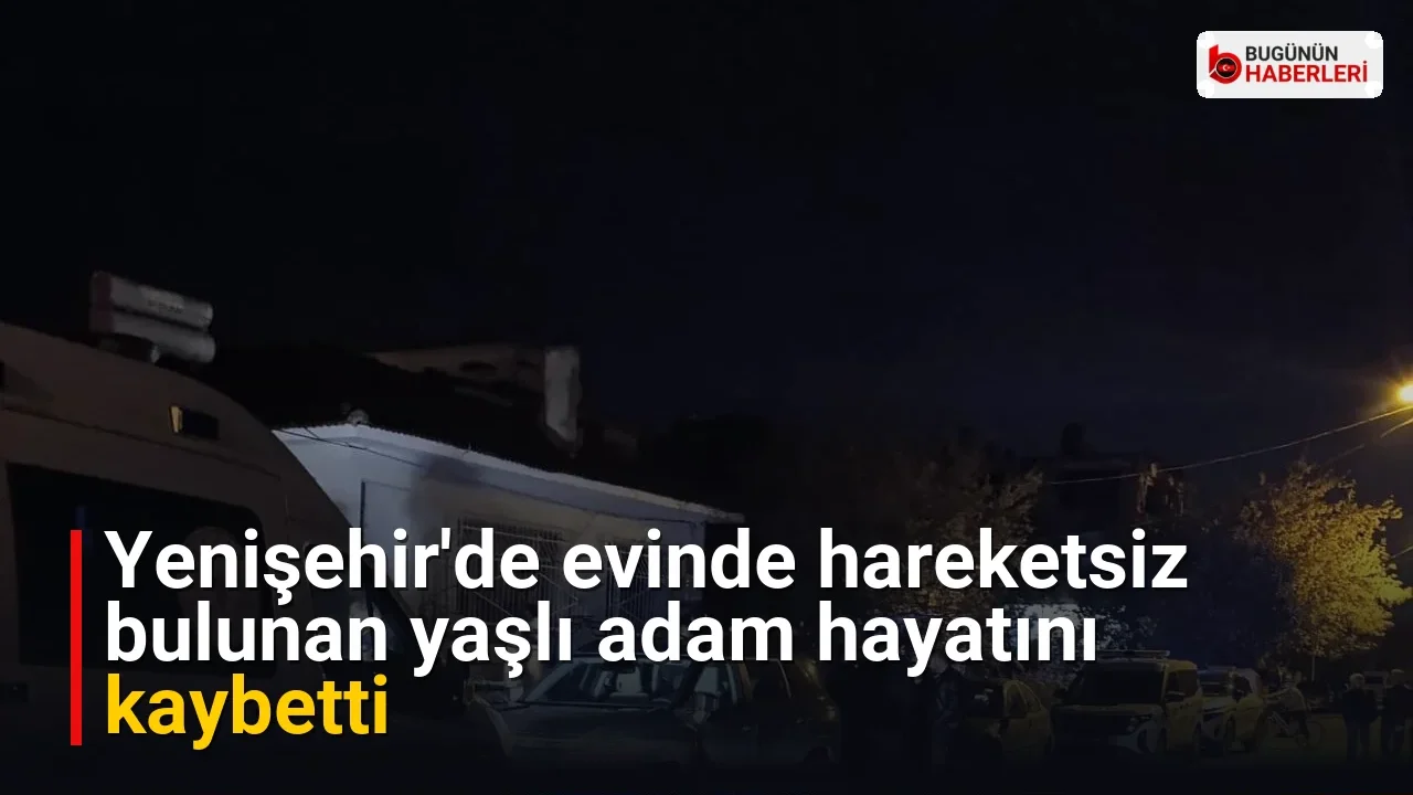 Yenişehir’de evinde hareketsiz bulunan yaşlı adam hayatını kaybetti