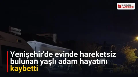 Yenişehir’de evinde hareketsiz bulunan yaşlı adam hayatını kaybetti