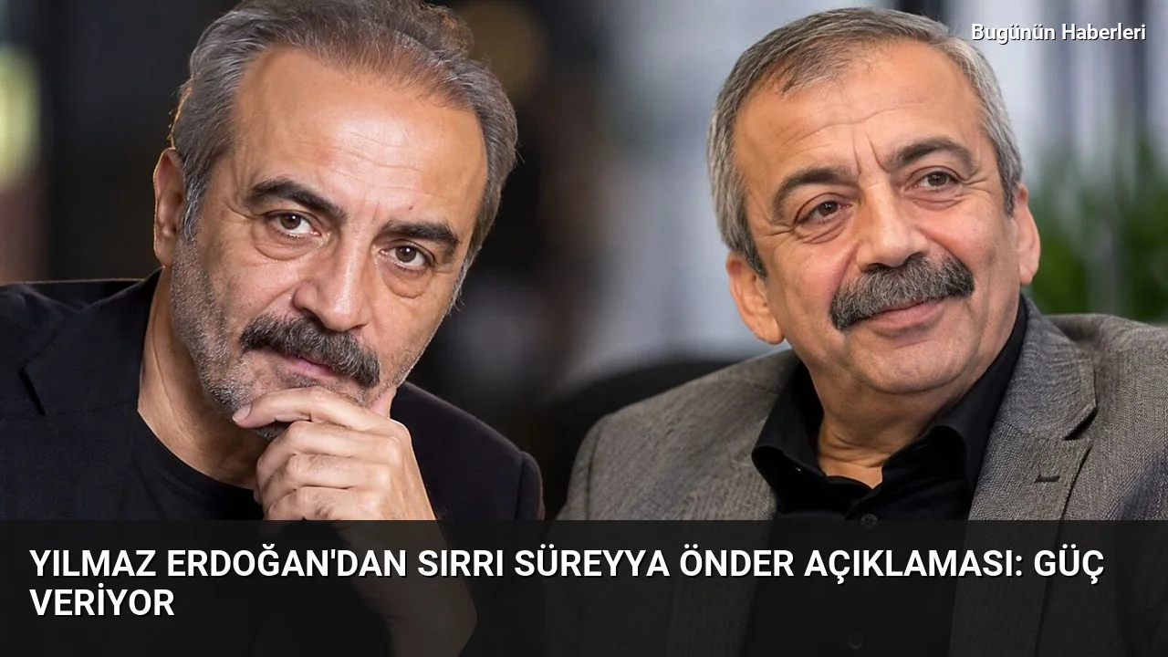 Yılmaz Erdoğan’dan Sırrı Süreyya Önder açıklaması: Güç veriyor