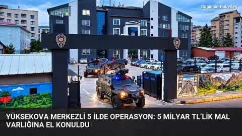 Yüksekova merkezli 5 ilde operasyon: 5 milyar TL’lik mal varlığına el konuldu