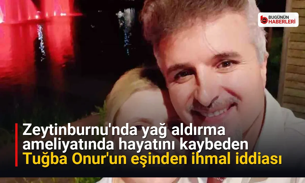 Zeytinburnu’nda yağ aldırma ameliyatında hayatını kaybeden Tuğba Onur’un eşinden ihmal iddiası